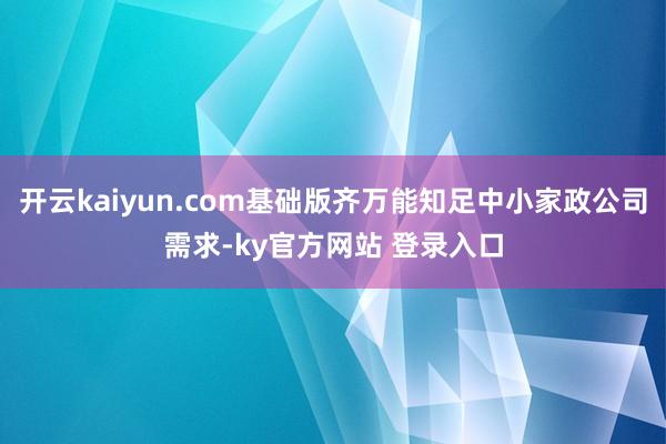 开云kaiyun.com基础版齐万能知足中小家政公司需求-ky官方网站 登录入口