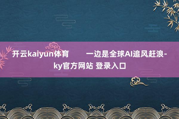 开云kaiyun体育        一边是全球AI追风赶浪-ky官方网站 登录入口