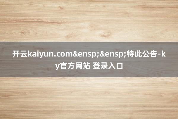 开云kaiyun.com 特此公告-ky官方网站 登录入口