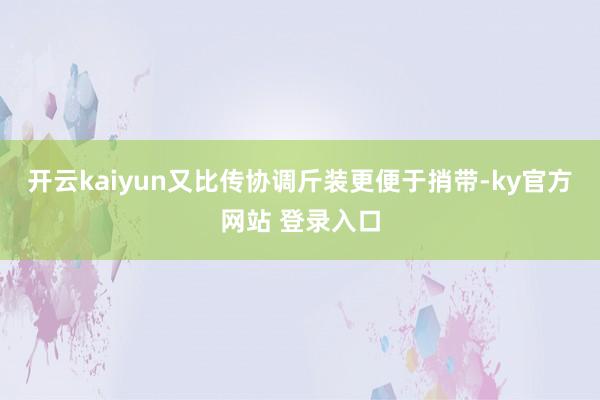 开云kaiyun又比传协调斤装更便于捎带-ky官方网站 登录入口