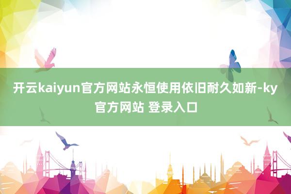 开云kaiyun官方网站永恒使用依旧耐久如新-ky官方网站 登录入口