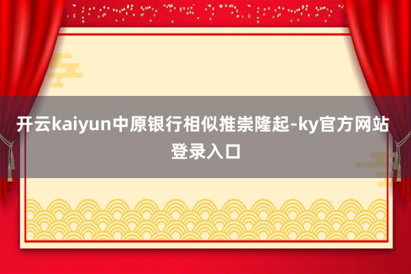 开云kaiyun中原银行相似推崇隆起-ky官方网站 登录入口