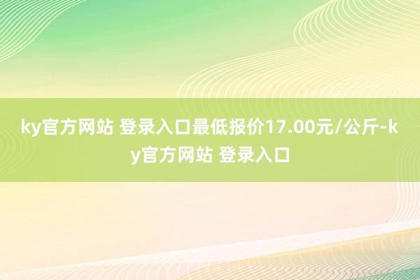 ky官方网站 登录入口最低报价17.00元/公斤-ky官方网站 登录入口