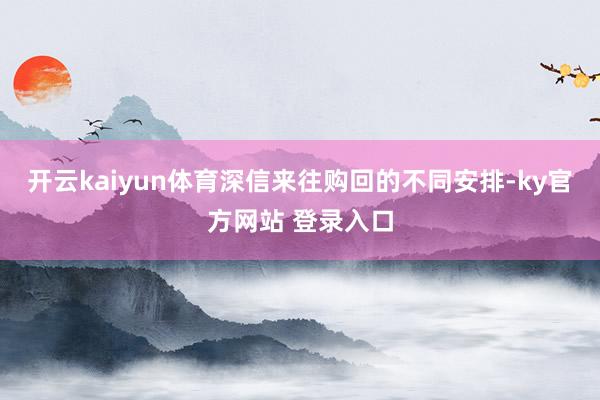 开云kaiyun体育深信来往购回的不同安排-ky官方网站 登录入口