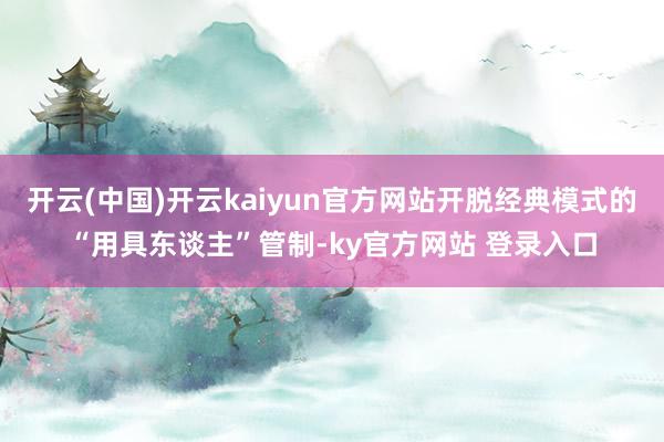 开云(中国)开云kaiyun官方网站开脱经典模式的“用具东谈主”管制-ky官方网站 登录入口