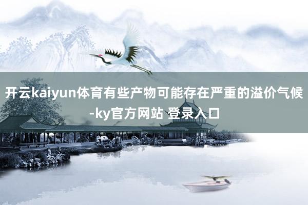 开云kaiyun体育有些产物可能存在严重的溢价气候-ky官方网站 登录入口