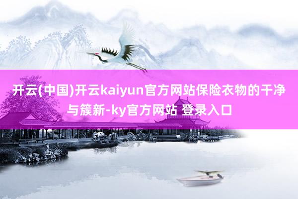 开云(中国)开云kaiyun官方网站保险衣物的干净与簇新-ky官方网站 登录入口