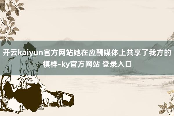 开云kaiyun官方网站她在应酬媒体上共享了我方的模样-ky官方网站 登录入口