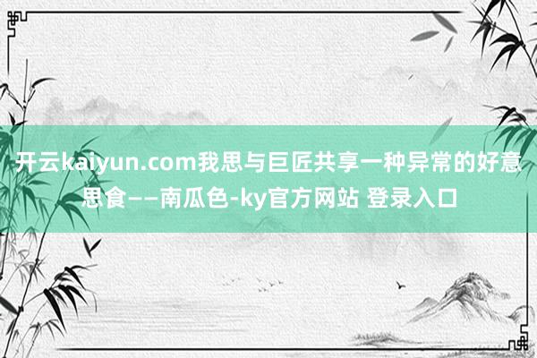 开云kaiyun.com我思与巨匠共享一种异常的好意思食——南瓜色-ky官方网站 登录入口