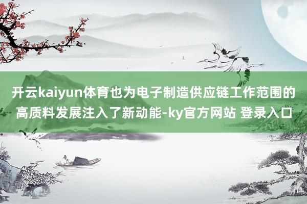 开云kaiyun体育也为电子制造供应链工作范围的高质料发展注入了新动能-ky官方网站 登录入口