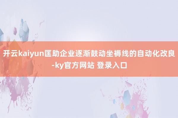 开云kaiyun匡助企业逐渐鼓动坐褥线的自动化改良-ky官方网站 登录入口