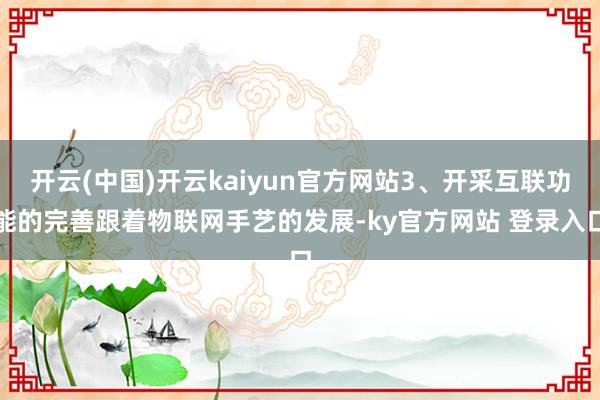 开云(中国)开云kaiyun官方网站3、开采互联功能的完善跟着物联网手艺的发展-ky官方网站 登录入口