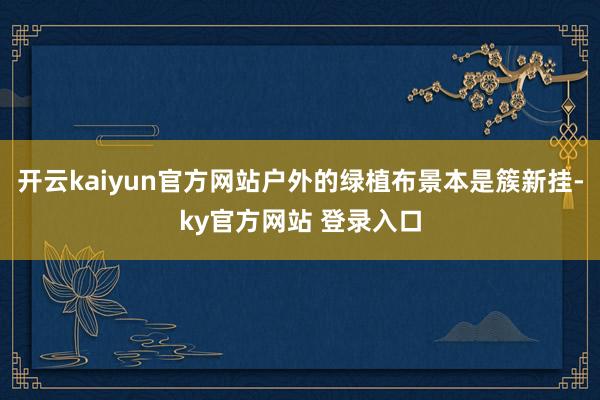 开云kaiyun官方网站户外的绿植布景本是簇新挂-ky官方网站 登录入口