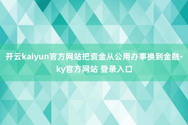 开云kaiyun官方网站把资金从公用办事换到金融-ky官方网站 登录入口