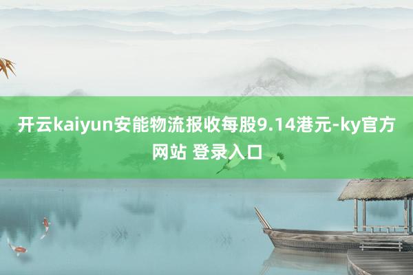 开云kaiyun安能物流报收每股9.14港元-ky官方网站 登录入口