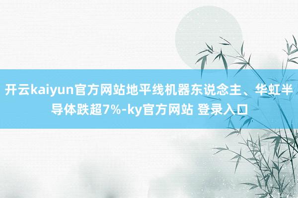 开云kaiyun官方网站地平线机器东说念主、华虹半导体跌超7%-ky官方网站 登录入口