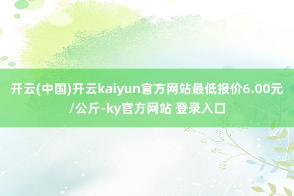 开云(中国)开云kaiyun官方网站最低报价6.00元/公斤-ky官方网站 登录入口