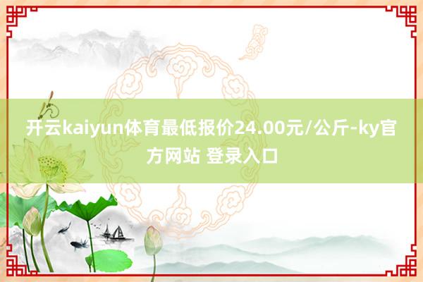 开云kaiyun体育最低报价24.00元/公斤-ky官方网站 登录入口
