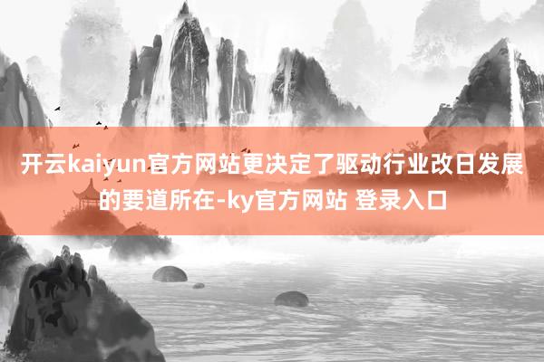 开云kaiyun官方网站更决定了驱动行业改日发展的要道所在-ky官方网站 登录入口