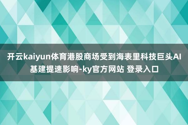 开云kaiyun体育港股商场受到海表里科技巨头AI基建提速影响-ky官方网站 登录入口