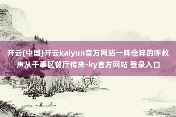开云(中国)开云kaiyun官方网站一阵仓猝的呼救声从干事区餐厅传来-ky官方网站 登录入口
