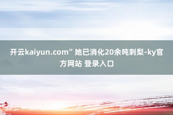 开云kaiyun.com”她已消化20余吨刺梨-ky官方网站 登录入口