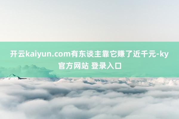 开云kaiyun.com有东谈主靠它赚了近千元-ky官方网站 登录入口