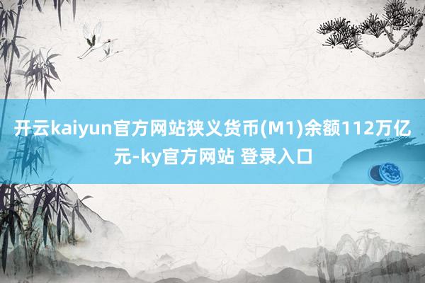 开云kaiyun官方网站狭义货币(M1)余额112万亿元-ky官方网站 登录入口