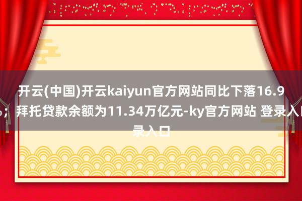 开云(中国)开云kaiyun官方网站同比下落16.9%；拜托贷款余额为11.34万亿元-ky官方网站 登录入口