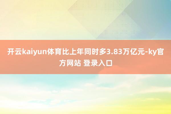 开云kaiyun体育比上年同时多3.83万亿元-ky官方网站 登录入口