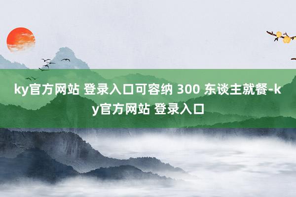 ky官方网站 登录入口可容纳 300 东谈主就餐-ky官方网站 登录入口