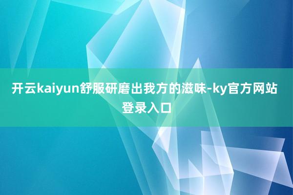 开云kaiyun舒服研磨出我方的滋味-ky官方网站 登录入口