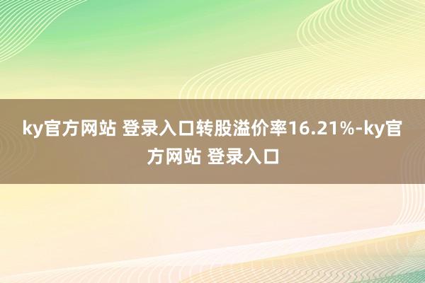 ky官方网站 登录入口转股溢价率16.21%-ky官方网站 登录入口