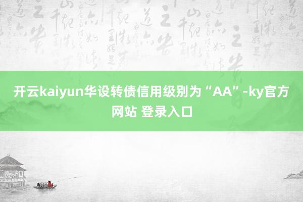 开云kaiyun华设转债信用级别为“AA”-ky官方网站 登录入口