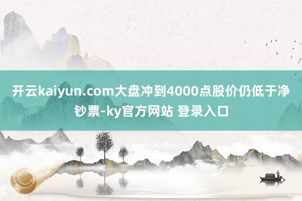 开云kaiyun.com大盘冲到4000点股价仍低于净钞票-ky官方网站 登录入口