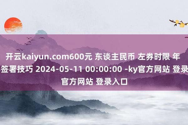 开云kaiyun.com600元 东谈主民币 左券时限 年 左券签署技巧 2024-05-11 00:00:00 -ky官方网站 登录入口