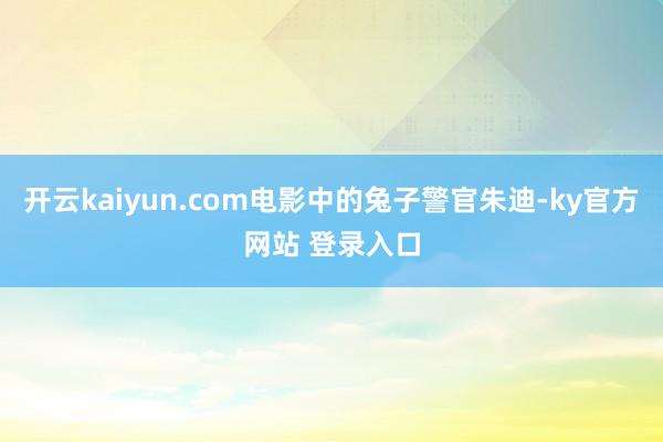 开云kaiyun.com电影中的兔子警官朱迪-ky官方网站 登录入口