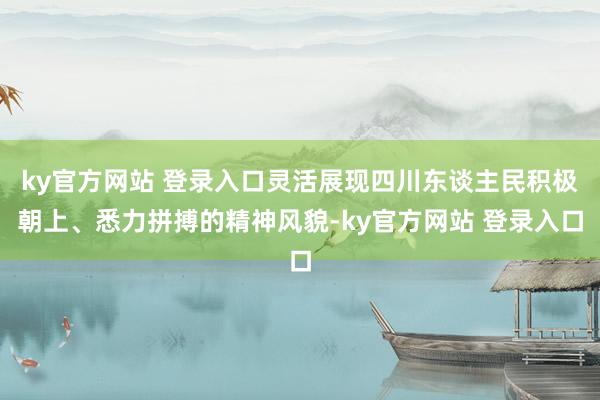 ky官方网站 登录入口灵活展现四川东谈主民积极朝上、悉力拼搏的精神风貌-ky官方网站 登录入口