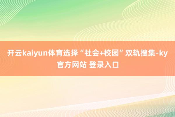 开云kaiyun体育选择“社会+校园”双轨搜集-ky官方网站 登录入口