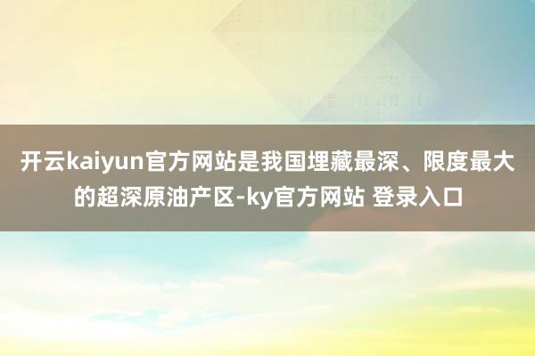 开云kaiyun官方网站是我国埋藏最深、限度最大的超深原油产区-ky官方网站 登录入口