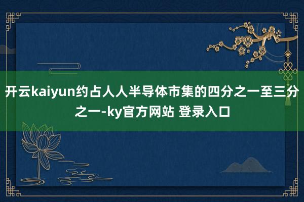 开云kaiyun约占人人半导体市集的四分之一至三分之一-ky官方网站 登录入口