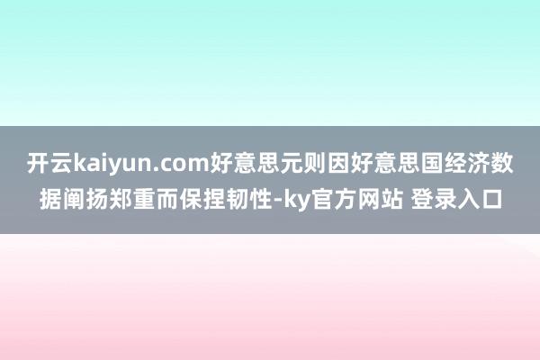 开云kaiyun.com好意思元则因好意思国经济数据阐扬郑重而保捏韧性-ky官方网站 登录入口