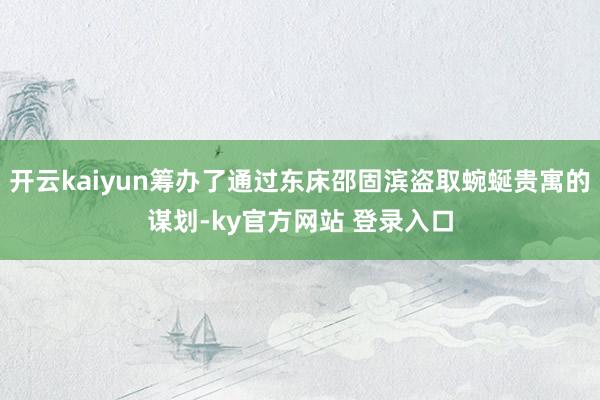 开云kaiyun筹办了通过东床邵固滨盗取蜿蜒贵寓的谋划-ky官方网站 登录入口