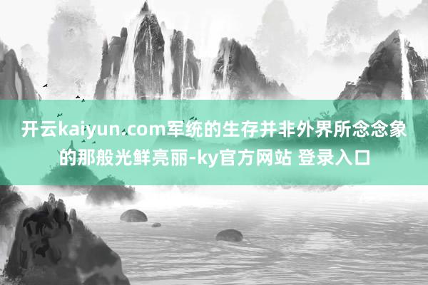 开云kaiyun.com军统的生存并非外界所念念象的那般光鲜亮丽-ky官方网站 登录入口