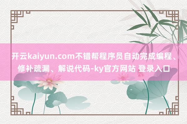 开云kaiyun.com不错帮程序员自动完成编程、修补疏漏、解说代码-ky官方网站 登录入口