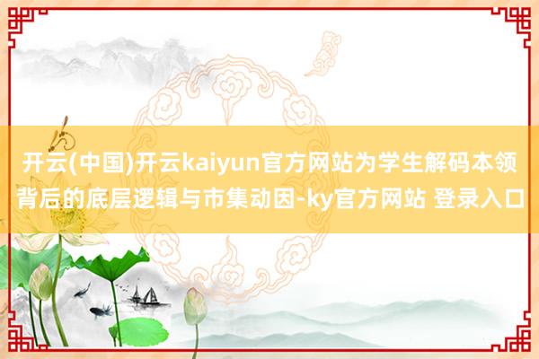 开云(中国)开云kaiyun官方网站为学生解码本领背后的底层逻辑与市集动因-ky官方网站 登录入口