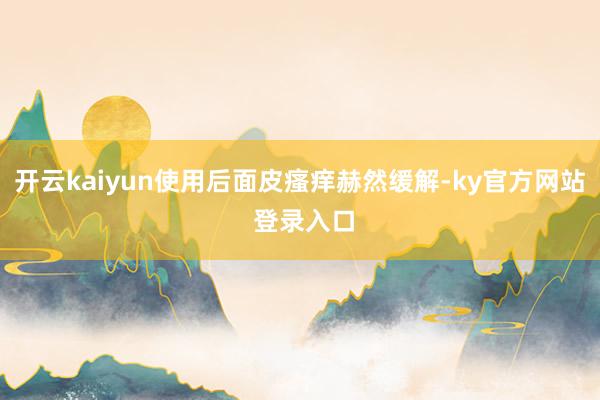 开云kaiyun使用后面皮瘙痒赫然缓解-ky官方网站 登录入口