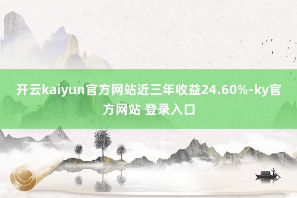 开云kaiyun官方网站近三年收益24.60%-ky官方网站 登录入口