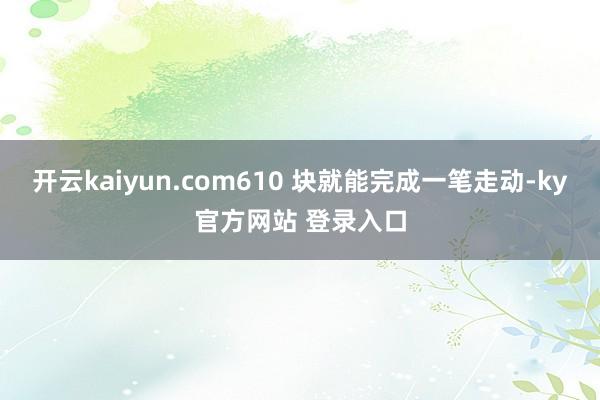开云kaiyun.com610 块就能完成一笔走动-ky官方网站 登录入口