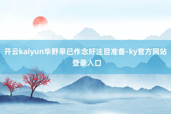 开云kaiyun华野早已作念好注目准备-ky官方网站 登录入口